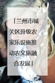 兰州市城关区升级农家乐设施推动农文旅融合发展