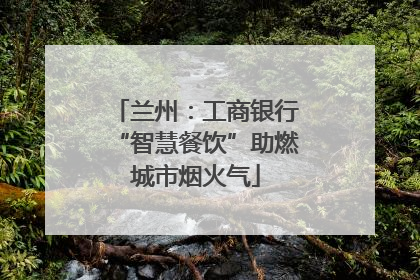 兰州：工商银行“智慧餐饮”助燃城市烟火气
