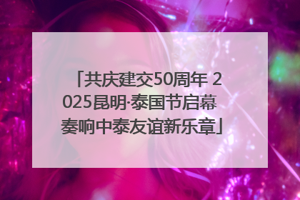 共庆建交50周年 2025昆明·泰国节启幕 奏响中泰友谊新乐章