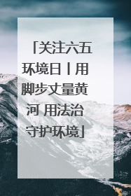 关注六五环境日丨用脚步丈量黄河 用法治守护环境