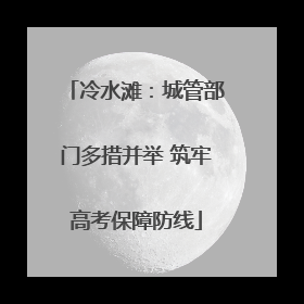 冷水滩：城管部门多措并举 筑牢高考保障防线