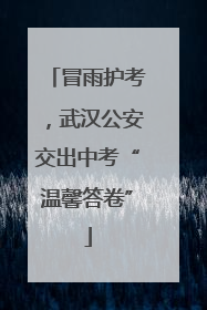冒雨护考，武汉公安交出中考“温馨答卷”