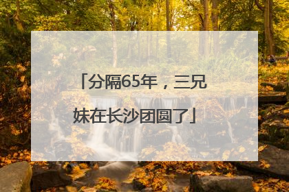 分隔65年，三兄妹在长沙团圆了