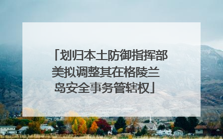 划归本土防御指挥部 美拟调整其在格陵兰岛安全事务管辖权