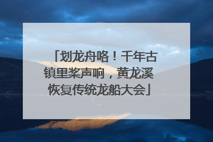 划龙舟咯！千年古镇里桨声响，黄龙溪恢复传统龙船大会
