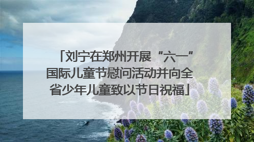 刘宁在郑州开展“六一”国际儿童节慰问活动并向全省少年儿童致以节日祝福