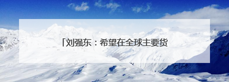 刘强东：希望在全球主要货币国家都申请稳定币牌照
