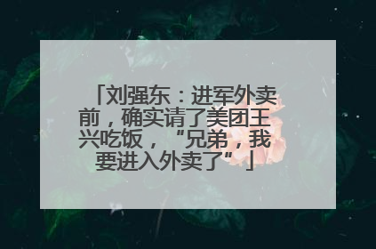 刘强东：进军外卖前，确实请了美团王兴吃饭，“兄弟，我要进入外卖了”