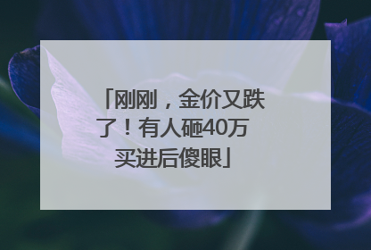 刚刚，金价又跌了！有人砸40万买进后傻眼