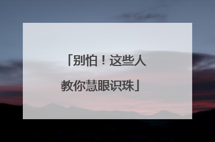 别怕！这些人教你慧眼识珠