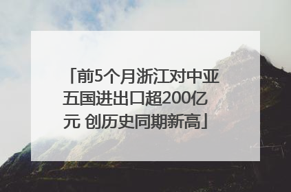 前5个月浙江对中亚五国进出口超200亿元 创历史同期新高