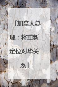 加拿大总理：将重新定位对华关系