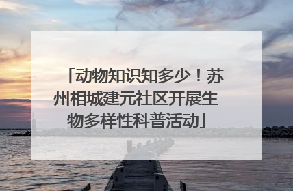 动物知识知多少！苏州相城建元社区开展生物多样性科普活动
