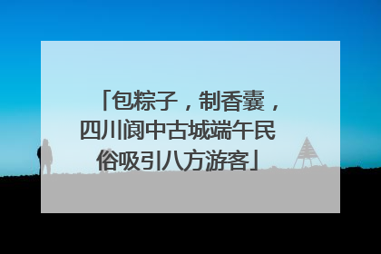 包粽子，制香囊，四川阆中古城端午民俗吸引八方游客