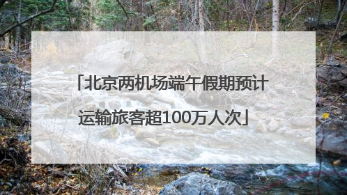 北京两机场端午假期预计运输旅客超100万人次