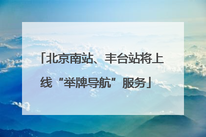 北京南站、丰台站将上线“举牌导航”服务