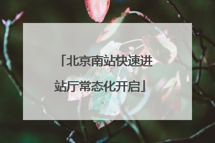 北京南站快速进站厅常态化开启