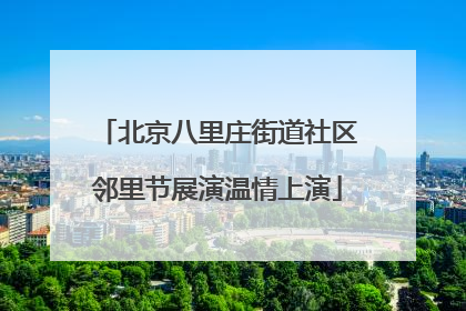 北京八里庄街道社区邻里节展演温情上演