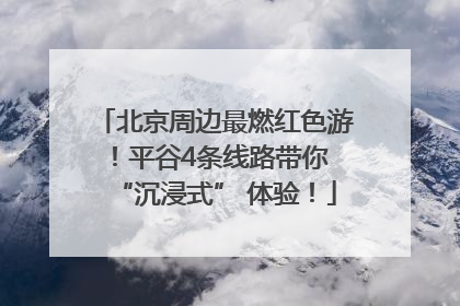 北京周边最燃红色游！平谷4条线路带你 “沉浸式” 体验！