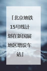 北京地铁15号线计划在新国展地区增设车站