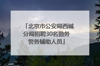 北京市公安局西城分局招聘30名勤务警务辅助人员
