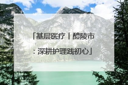 基层医疗丨醴陵市：深耕护理践初心