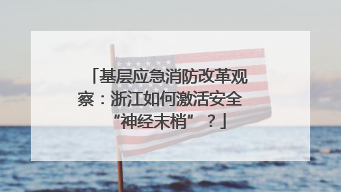 基层应急消防改革观察：浙江如何激活安全“神经末梢”？