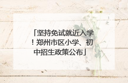 坚持免试就近入学！郑州市区小学、初中招生政策公布