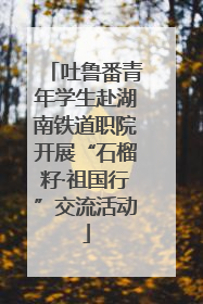 吐鲁番青年学生赴湖南铁道职院开展“石榴籽·祖国行”交流活动