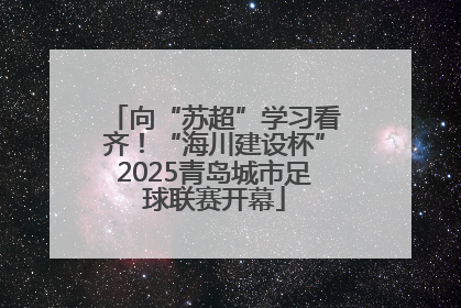 向“苏超”学习看齐！“海川建设杯”2025青岛城市足球联赛开幕