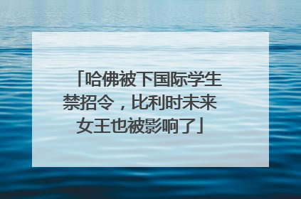 哈佛被下国际学生禁招令，比利时未来女王也被影响了