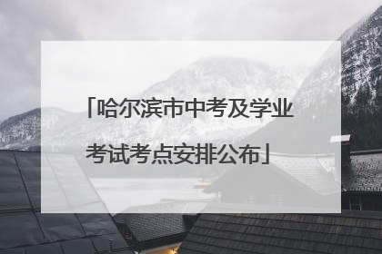 哈尔滨市中考及学业考试考点安排公布