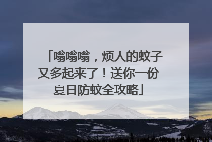 嗡嗡嗡，烦人的蚊子又多起来了！送你一份夏日防蚊全攻略