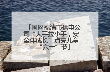 国网福清市供电公司“大手拉小手，安全伴成长”点亮儿童“六一”节