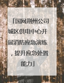 国网荆州公司城区供电中心开展消防应急演练，提升应急处置能力