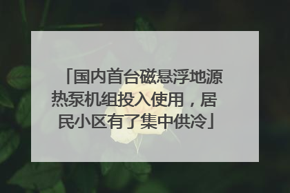 国内首台磁悬浮地源热泵机组投入使用，居民小区有了集中供冷