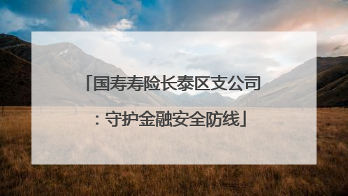 国寿寿险长泰区支公司：守护金融安全防线