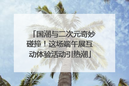 国潮与二次元奇妙碰撞！这场端午展互动体验活动引热潮