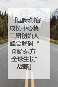 国际创客成长中心第二届创始人峰会解码“创始东方·全球生长”战略