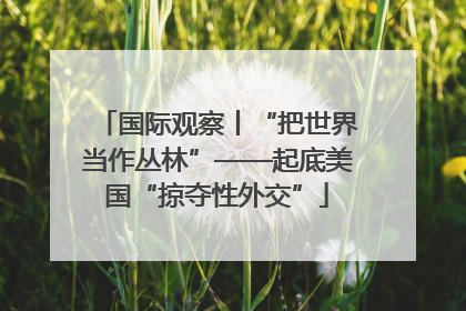 国际观察丨“把世界当作丛林”——起底美国“掠夺性外交”