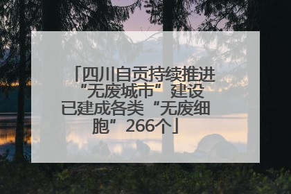 四川自贡持续推进“无废城市”建设 已建成各类“无废细胞”266个