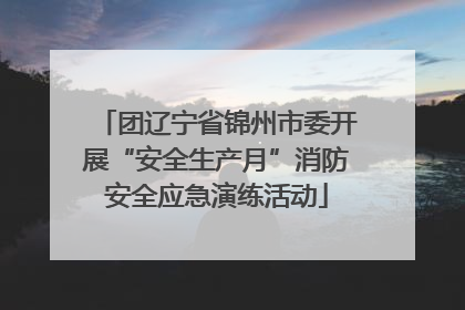团辽宁省锦州市委开展“安全生产月”消防安全应急演练活动