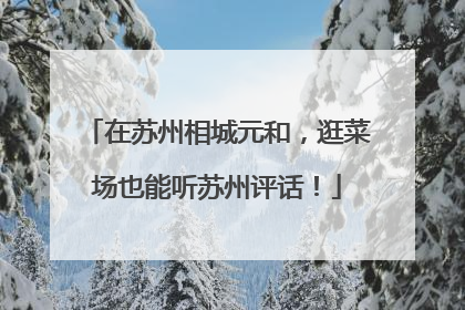 在苏州相城元和，逛菜场也能听苏州评话！