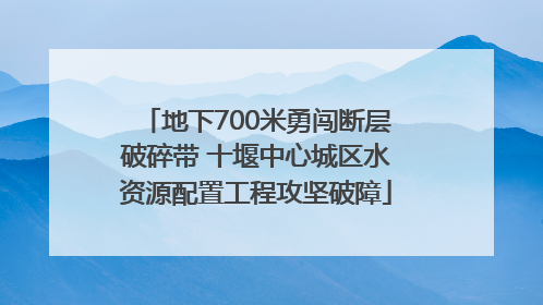 地下700米勇闯断层破碎带 十堰中心城区水资源配置工程攻坚破障