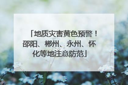 地质灾害黄色预警！邵阳、郴州、永州、怀化等地注意防范