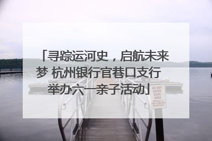 寻踪运河史，启航未来梦 杭州银行官巷口支行举办六一亲子活动