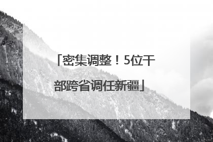密集调整！5位干部跨省调任新疆