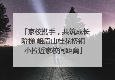 家校携手，共筑成长阶梯 峨眉山桂花桥镇小拉近家校间距离