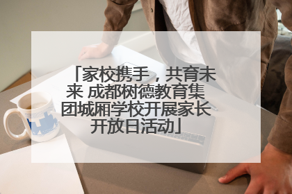 家校携手，共育未来 成都树德教育集团城厢学校开展家长开放日活动