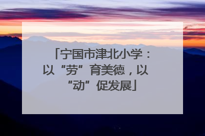 宁国市津北小学：以“劳”育美德，以“动”促发展